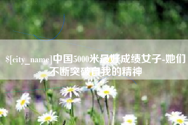 大竹中国5000米最好成绩女子-她们不断突破自我的精神