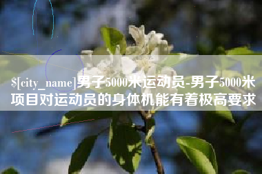 大竹男子5000米运动员-男子5000米项目对运动员的身体机能有着极高要求