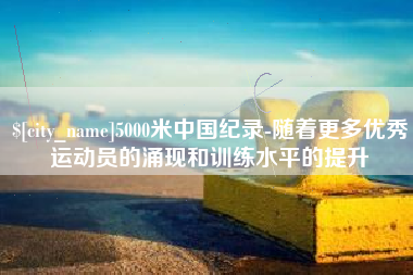 大竹5000米中国纪录-随着更多优秀运动员的涌现和训练水平的提升