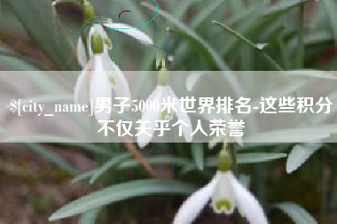大竹男子5000米世界排名-这些积分不仅关乎个人荣誉