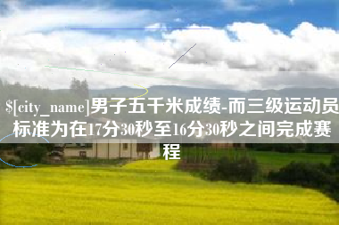 大竹男子五千米成绩-而三级运动员标准为在17分30秒至16分30秒之间完成赛程