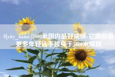 大竹5000米国内最好成绩-它激励着更多年轻选手投身于5000米项目