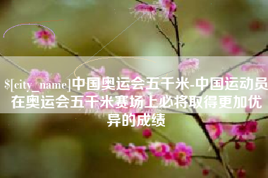 大竹中国奥运会五千米-中国运动员在奥运会五千米赛场上必将取得更加优异的成绩