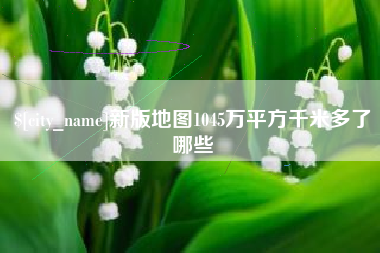 大竹新版地图1045万平方千米多了哪些