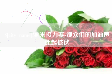 大竹500米接力赛-观众们的加油声此起彼伏
