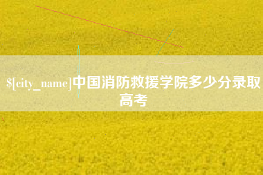 大竹中国消防救援学院多少分录取高考