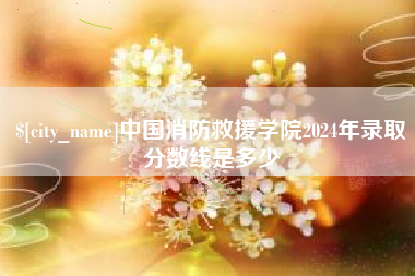 大竹中国消防救援学院2024年录取分数线是多少