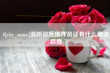 大竹消防设施操作员证有什么用途百度
