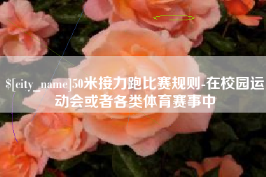 大竹50米接力跑比赛规则-在校园运动会或者各类体育赛事中