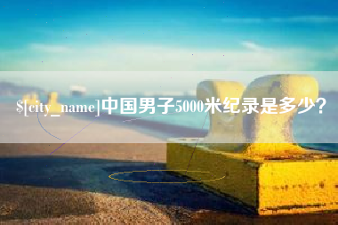 大竹中国男子5000米纪录是多少？