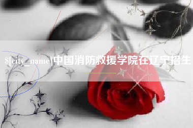 大竹中国消防救援学院在辽宁招生