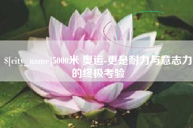 大竹5000米 奥运-更是耐力与意志力的终极考验