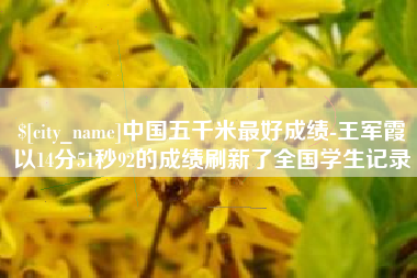 大竹中国五千米最好成绩-王军霞以14分51秒92的成绩刷新了全国学生记录