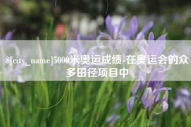 大竹5000米奥运成绩-在奥运会的众多田径项目中