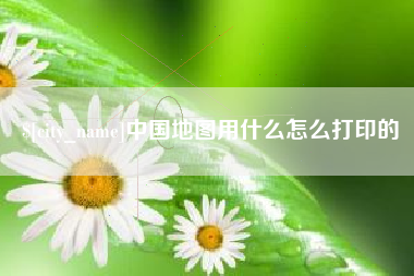 大竹中国地图用什么怎么打印的