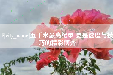 大竹五千米最高纪录-更是速度与技巧的精彩博弈
