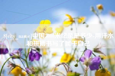 大竹中国5000米纪录是多少-用汗水和拼搏书写了属于自己