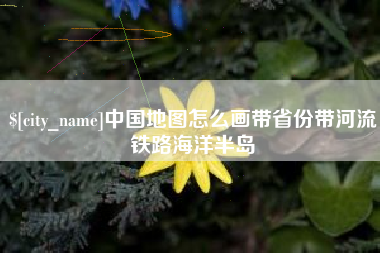 大竹中国地图怎么画带省份带河流铁路海洋半岛