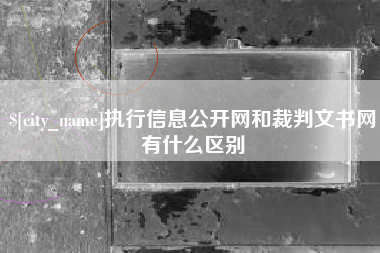 大竹执行信息公开网和裁判文书网有什么区别