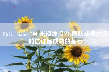大竹5000米滑冰接力-团队成员之间的信任是成功的基石