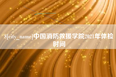 大竹中国消防救援学院2021年体检时间