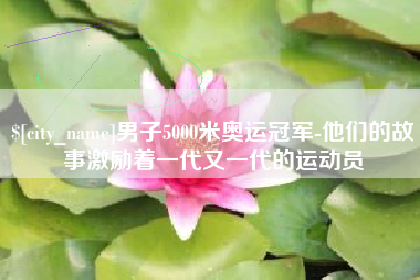 大竹男子5000米奥运冠军-他们的故事激励着一代又一代的运动员