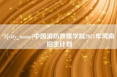 大竹中国消防救援学院2021年河南招生计划