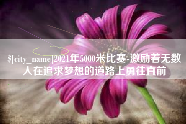 大竹2021年5000米比赛-激励着无数人在追求梦想的道路上勇往直前