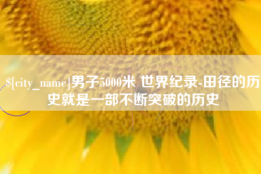 大竹男子5000米 世界纪录-田径的历史就是一部不断突破的历史