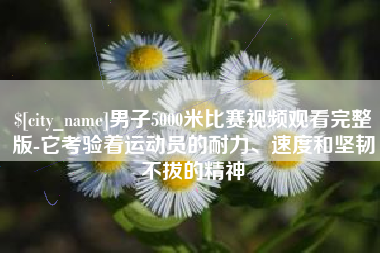 大竹男子5000米比赛视频观看完整版-它考验着运动员的耐力、速度和坚韧不拔的精神