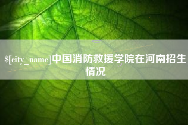 大竹中国消防救援学院在河南招生情况