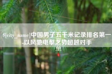 大竹中国男子五千米记录排名第一-以风驰电掣之势超越对手