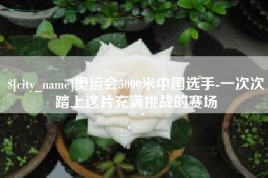 大竹奥运会5000米中国选手-一次次踏上这片充满挑战的赛场