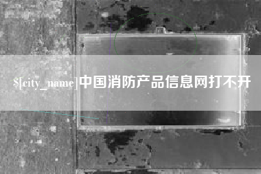 大竹中国消防产品信息网打不开