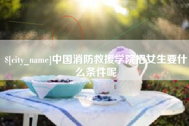 大竹中国消防救援学院招女生要什么条件呢