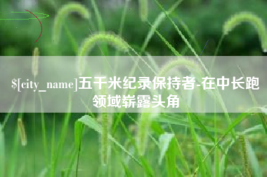 大竹五千米纪录保持者-在中长跑领域崭露头角