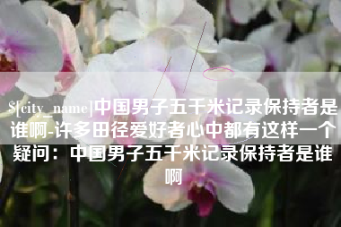 大竹中国男子五千米记录保持者是谁啊-许多田径爱好者心中都有这样一个疑问：中国男子五千米记录保持者是谁啊