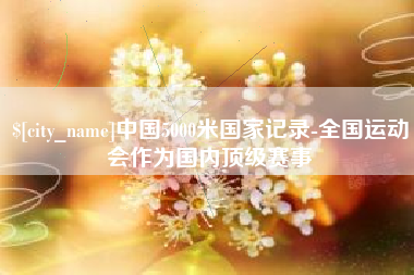 大竹中国5000米国家记录-全国运动会作为国内顶级赛事