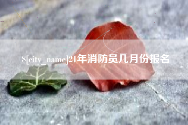 大竹21年消防员几月份报名