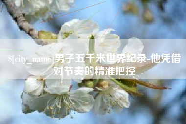 大竹男子五千米世界纪录-他凭借对节奏的精准把控