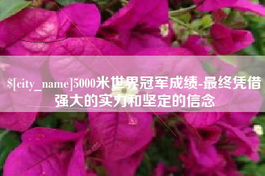 大竹5000米世界冠军成绩-最终凭借强大的实力和坚定的信念