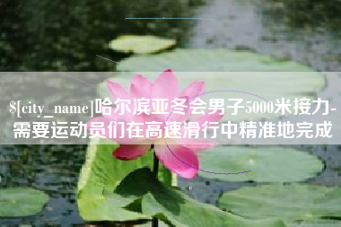大竹哈尔滨亚冬会男子5000米接力-需要运动员们在高速滑行中精准地完成
