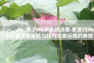 大竹男子5000米长跑决赛-更是对5000米长跑决赛策略与技巧完美运用的体现