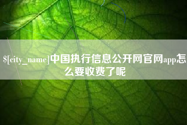 大竹中国执行信息公开网官网app怎么要收费了呢