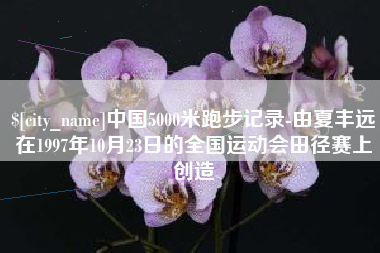 大竹中国5000米跑步记录-由夏丰远在1997年10月23日的全国运动会田径赛上创造