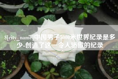 大竹中国男子5000米世界纪录是多少-创造了这一令人骄傲的纪录