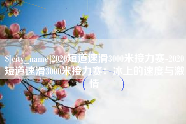 大竹2020短道速滑3000米接力赛-2020短道速滑3000米接力赛：冰上的速度与激情