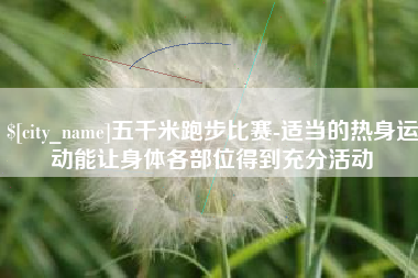 大竹五千米跑步比赛-适当的热身运动能让身体各部位得到充分活动