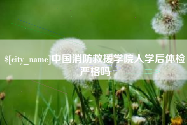大竹中国消防救援学院入学后体检严格吗