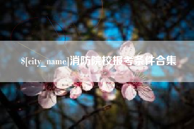 大竹消防院校报考条件合集